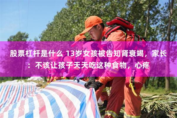 股票杠杆是什么 13岁女孩被告知肾衰竭，家长：不该让孩子天天吃这种食物，心疼