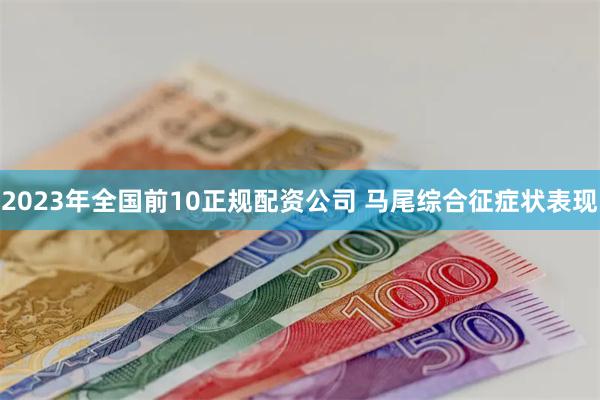 2023年全国前10正规配资公司 马尾综合征症状表现