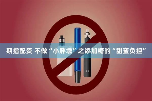 期指配资 不做“小胖墩”之添加糖的“甜蜜负担”