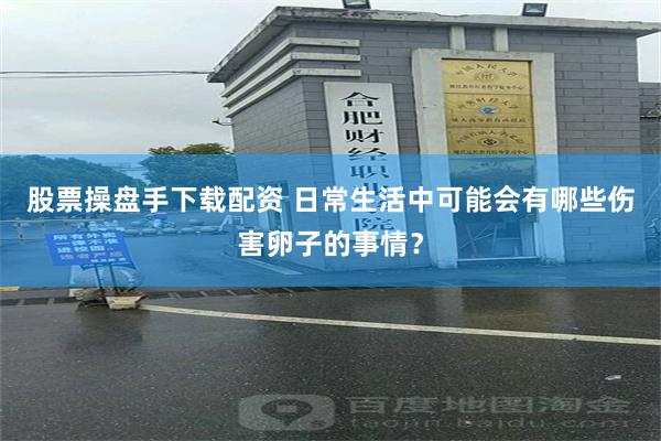 股票操盘手下载配资 日常生活中可能会有哪些伤害卵子的事情？