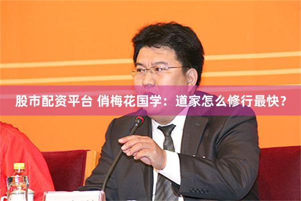 股市配资平台 俏梅花国学：道家怎么修行最快？