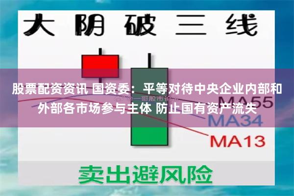 股票配资资讯 国资委：平等对待中央企业内部和外部各市场参与主体 防止国有资产流失