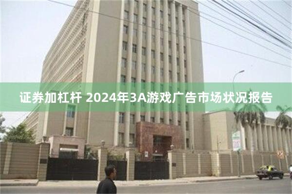 证券加杠杆 2024年3A游戏广告市场状况报告