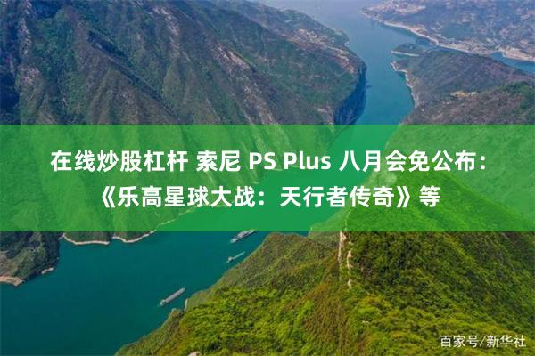 在线炒股杠杆 索尼 PS Plus 八月会免公布：《乐高星球大战：天行者传奇》等