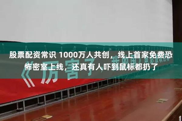 股票配资常识 1000万人共创，线上首家免费恐怖密室上线，还真有人吓到鼠标都扔了