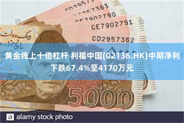 黄金线上十倍杠杆 利福中国(02136.HK)中期净利下跌67.4%至4170万元