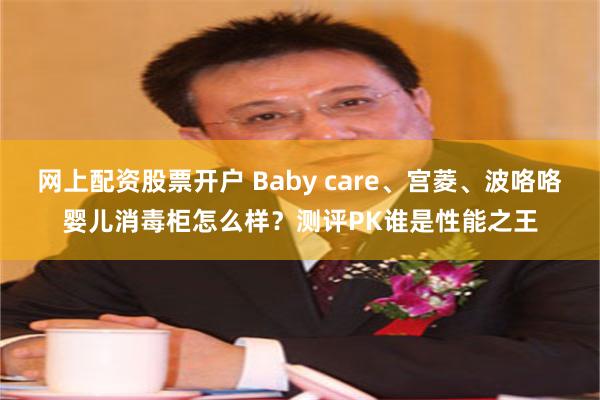 网上配资股票开户 Baby care、宫菱、波咯咯婴儿消毒柜怎么样？测评PK谁是性能之王