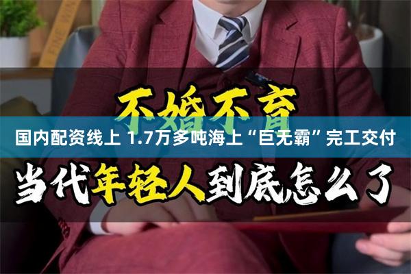 国内配资线上 1.7万多吨海上“巨无霸”完工交付