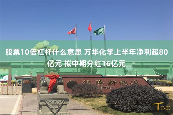 股票10倍杠杆什么意思 万华化学上半年净利超80亿元 拟中期分红16亿元