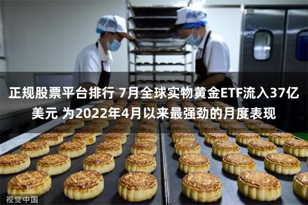 正规股票平台排行 7月全球实物黄金ETF流入37亿美元 为2022年4月以来最强劲的月度表现