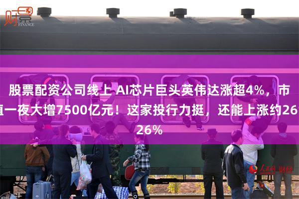 股票配资公司线上 AI芯片巨头英伟达涨超4%，市值一夜大增7500亿元！这家投行力挺，还能上涨约26%