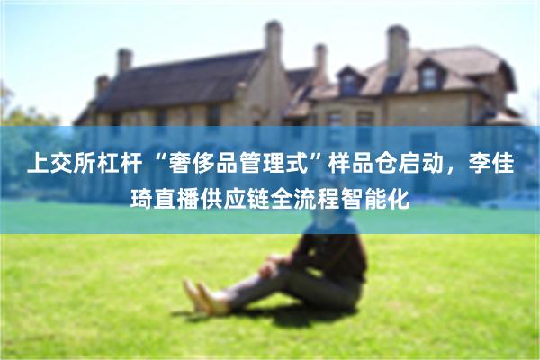 上交所杠杆 “奢侈品管理式”样品仓启动，李佳琦直播供应链全流程智能化