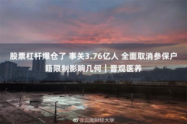 股票杠杆爆仓了 事关3.76亿人 全面取消参保户籍限制影响几何︱晋观医养