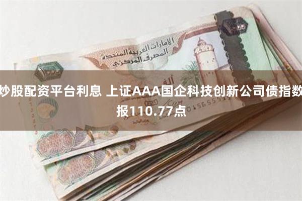 炒股配资平台利息 上证AAA国企科技创新公司债指数报110.77点