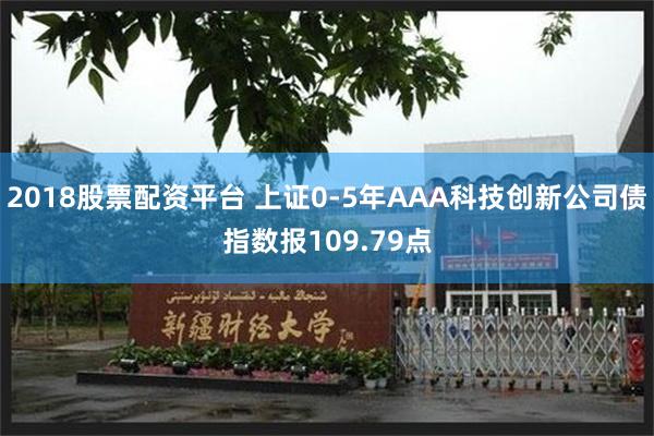 2018股票配资平台 上证0-5年AAA科技创新公司债指数报109.79点