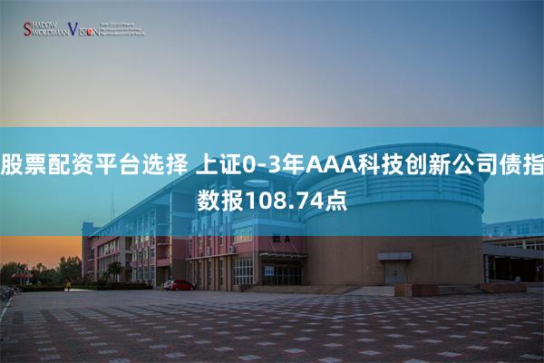 股票配资平台选择 上证0-3年AAA科技创新公司债指数报108.74点