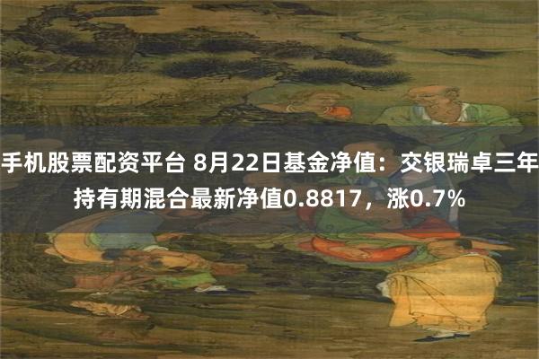 手机股票配资平台 8月22日基金净值：交银瑞卓三年持有期混合最新净值0.8817，涨0.7%