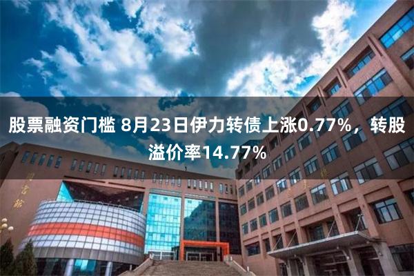 股票融资门槛 8月23日伊力转债上涨0.77%，转股溢价率14.77%