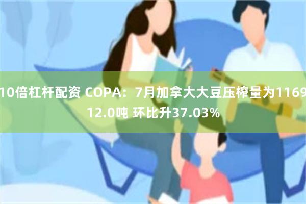 10倍杠杆配资 COPA：7月加拿大大豆压榨量为116912.0吨 环比升37.03%