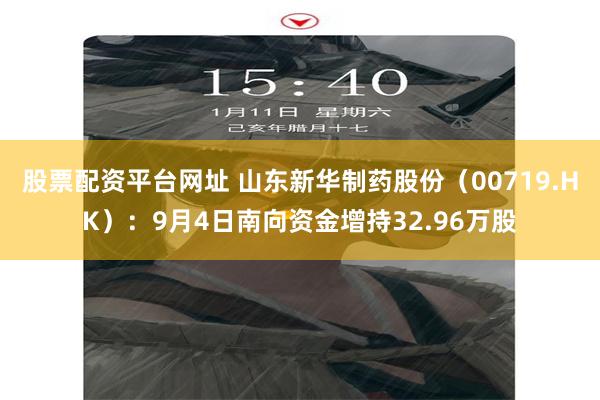 股票配资平台网址 山东新华制药股份（00719.HK）：9月4日南向资金增持32.96万股