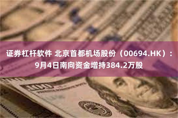 证券杠杆软件 北京首都机场股份（00694.HK）：9月4日南向资金增持384.2万股