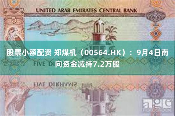 股票小额配资 郑煤机（00564.HK）：9月4日南向资金减持7.2万股