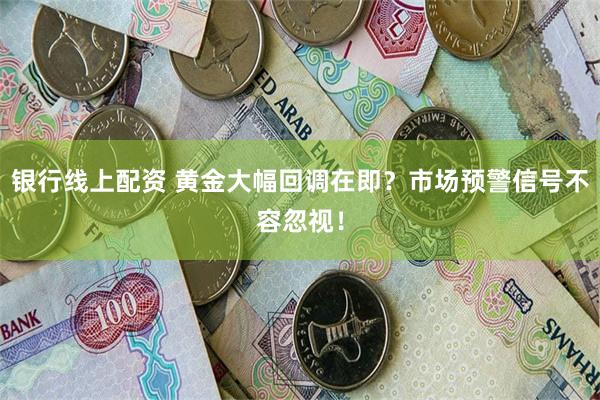 银行线上配资 黄金大幅回调在即？市场预警信号不容忽视！