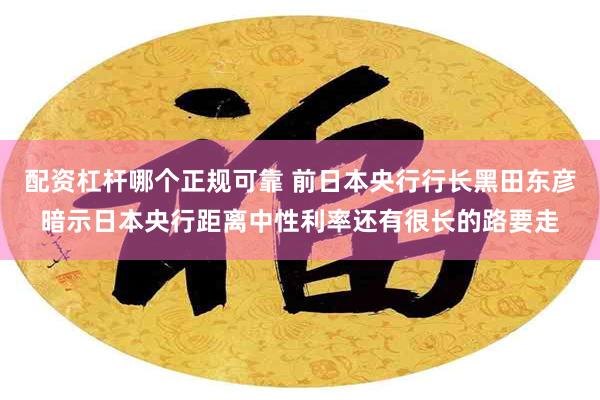 配资杠杆哪个正规可靠 前日本央行行长黑田东彦暗示日本央行距离中性利率还有很长的路要走