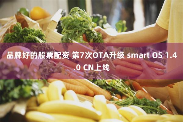 品牌好的股票配资 第7次OTA升级 smart OS 1.4.0 CN上线