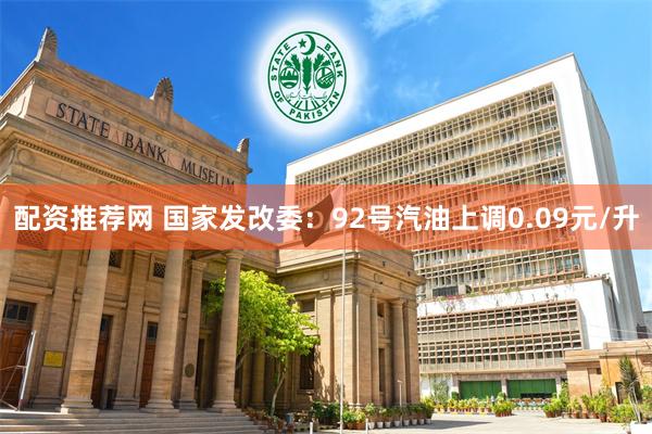 配资推荐网 国家发改委：92号汽油上调0.09元/升