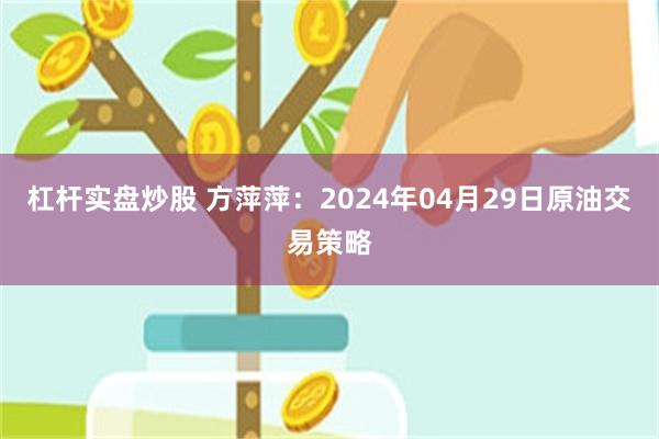 杠杆实盘炒股 方萍萍：2024年04月29日原油交易策略