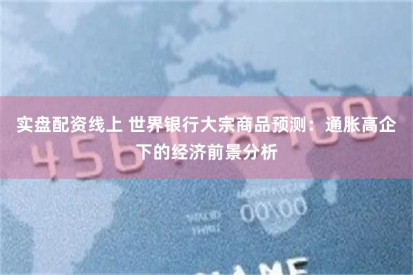 实盘配资线上 世界银行大宗商品预测：通胀高企下的经济前景分析