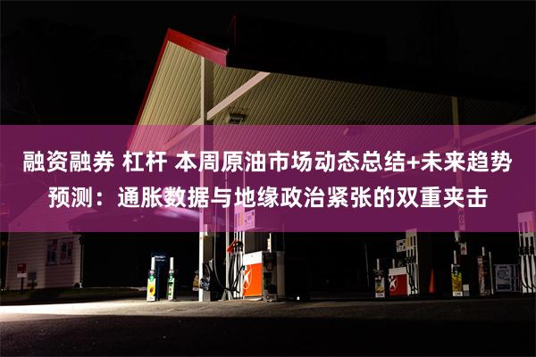 融资融券 杠杆 本周原油市场动态总结+未来趋势预测：通胀数据与地缘政治紧张的双重夹击