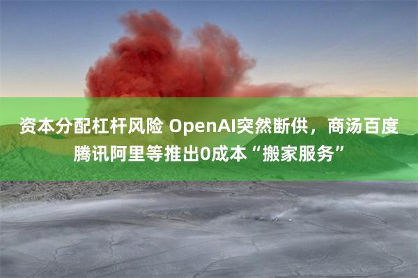 资本分配杠杆风险 OpenAI突然断供，商汤百度腾讯阿里等推出0成本“搬家服务”