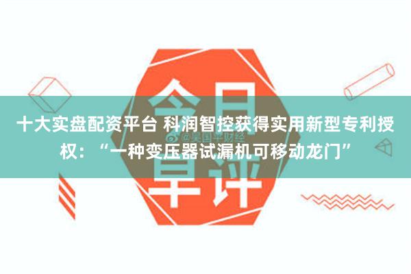 十大实盘配资平台 科润智控获得实用新型专利授权：“一种变压器试漏机可移动龙门”