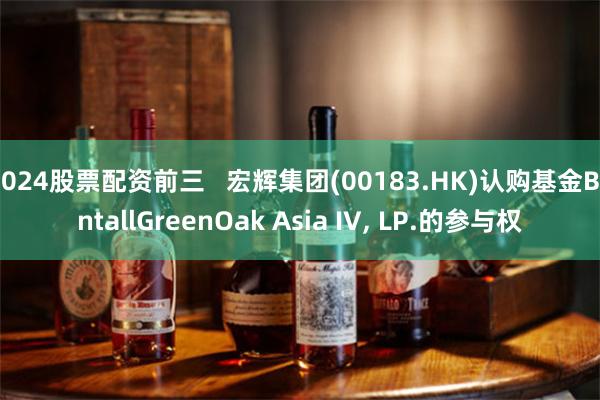 2024股票配资前三   宏辉集团(00183.HK)认购基金BentallGreenOak Asia IV, LP.的参与权