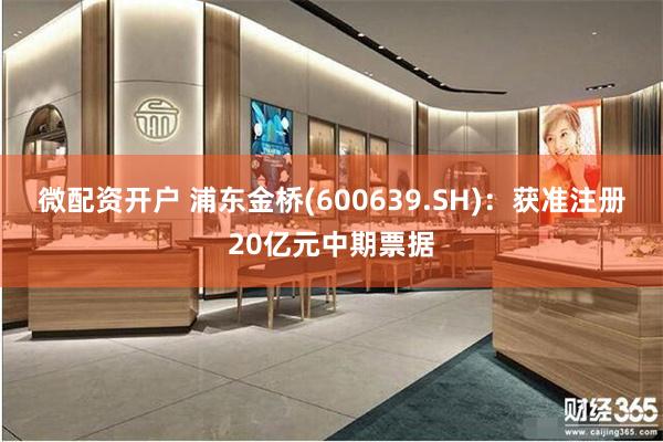 微配资开户 浦东金桥(600639.SH)：获准注册20亿元中期票据