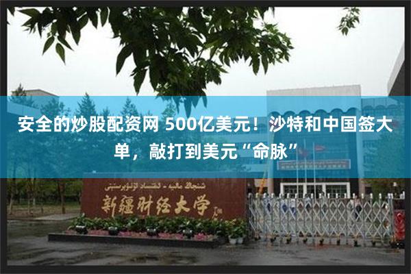 安全的炒股配资网 500亿美元！沙特和中国签大单，敲打到美元“命脉”