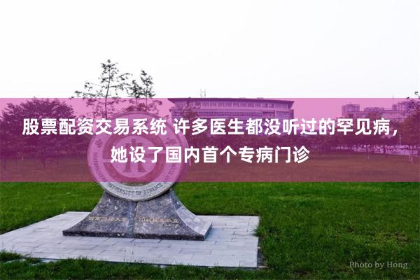 股票配资交易系统 许多医生都没听过的罕见病，她设了国内首个专病门诊