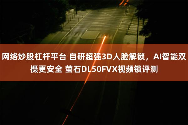 网络炒股杠杆平台 自研超强3D人脸解锁，AI智能双摄更安全 萤石DL50FVX视频锁评测