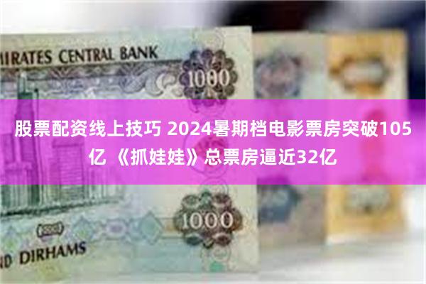 股票配资线上技巧 2024暑期档电影票房突破105亿 《抓娃娃》总票房逼近32亿