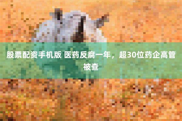 股票配资手机版 医药反腐一年，超30位药企高管被查