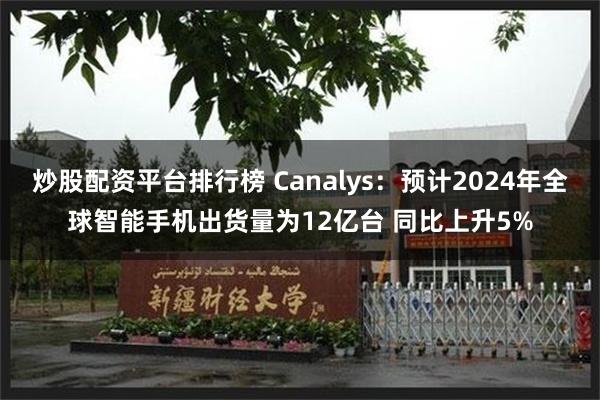 炒股配资平台排行榜 Canalys：预计2024年全球智能手机出货量为12亿台 同比上升5%