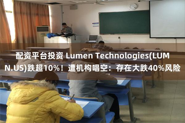 配资平台投资 Lumen Technologies(LUMN.US)跌超10%！遭机构唱空：存在大跌40%风险