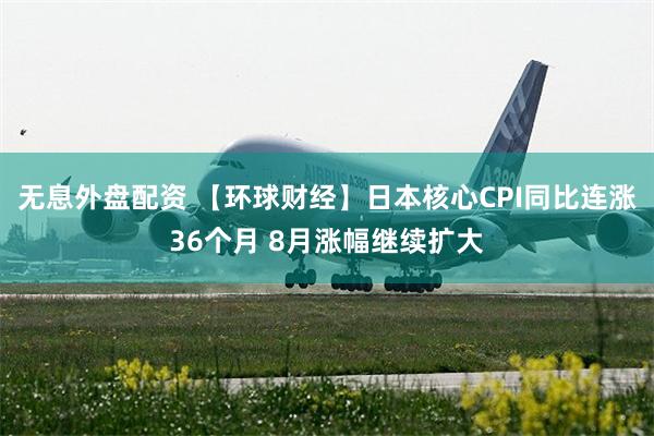 无息外盘配资 【环球财经】日本核心CPI同比连涨36个月 8月涨幅继续扩大