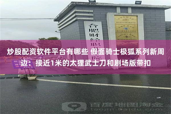 炒股配资软件平台有哪些 假面骑士极狐系列新周边：接近1米的太狸武士刀和剧场版带扣