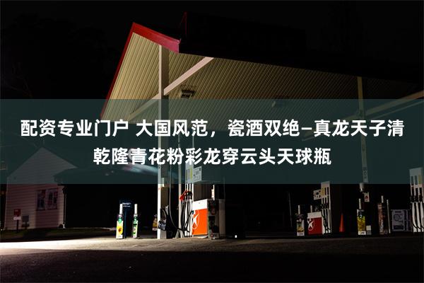 配资专业门户 大国风范，瓷酒双绝—真龙天子清乾隆青花粉彩龙穿云头天球瓶