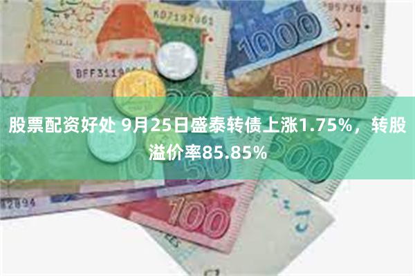 股票配资好处 9月25日盛泰转债上涨1.75%，转股溢价率85.85%