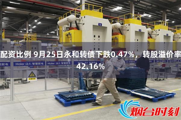 配资比例 9月25日永和转债下跌0.47%，转股溢价率42.16%