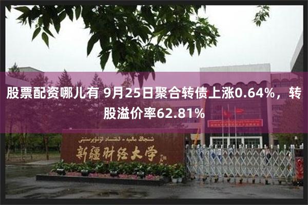 股票配资哪儿有 9月25日聚合转债上涨0.64%，转股溢价率62.81%